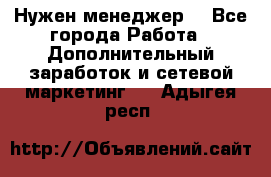 Нужен менеджер  - Все города Работа » Дополнительный заработок и сетевой маркетинг   . Адыгея респ.